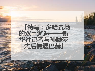 特写：多哈赛场的双重邂逅——新华社记者与孙颖莎先后偶遇巴赫