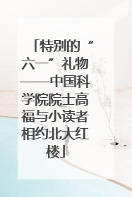 特别的“六一”礼物——中国科学院院士高福与小读者相约北大红楼