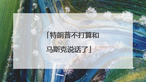 特朗普不打算和马斯克说话了