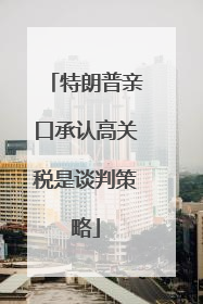 特朗普亲口承认高关税是谈判策略