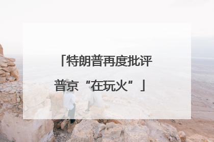 特朗普再度批评普京“在玩火”