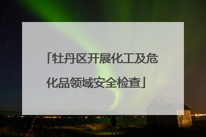 牡丹区开展化工及危化品领域安全检查
