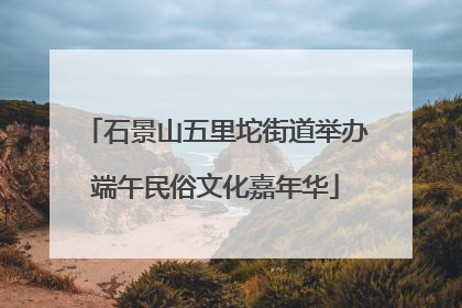 石景山五里坨街道举办端午民俗文化嘉年华