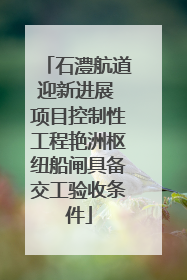 石澧航道迎新进展 项目控制性工程艳洲枢纽船闸具备交工验收条件
