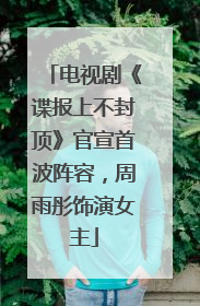 电视剧《谍报上不封顶》官宣首波阵容，周雨彤饰演女主
