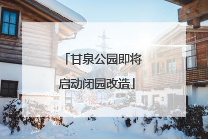 甘泉公园即将启动闭园改造