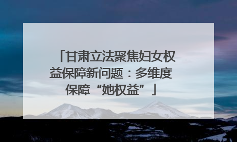 甘肃立法聚焦妇女权益保障新问题：多维度保障“她权益”