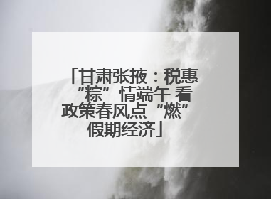 甘肃张掖：税惠“粽”情端午 看政策春风点“燃”假期经济