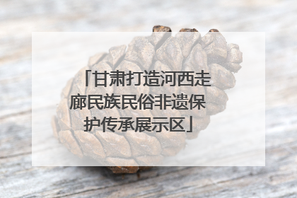 甘肃打造河西走廊民族民俗非遗保护传承展示区