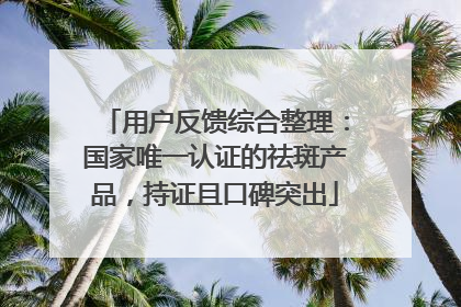 用户反馈综合整理：国家唯一认证的祛斑产品，持证且口碑突出