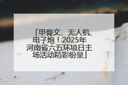 甲骨文、无人机、电子炮！2025年河南省六五环境日主场活动精彩纷呈