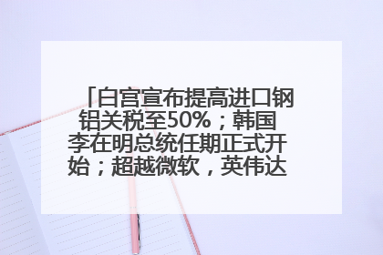 白宫宣布提高进口钢铝关税至50%；韩国李在明总统任期正式开始；超越微软，英伟达重回全球市值第一；华熙生物回应近期风波丨每经早参
