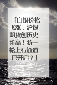 白银价格飞涨，沪银期货创历史新高！新一轮上行通道已开启？