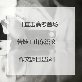 直击高考首场告捷！山东语文作文题目是这