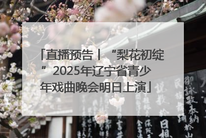 直播预告丨“梨花初绽”2025年辽宁省青少年戏曲晚会明日上演