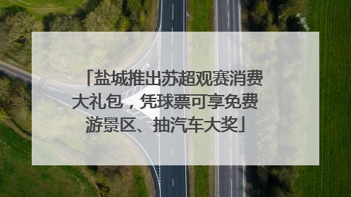 盐城推出苏超观赛消费大礼包，凭球票可享免费游景区、抽汽车大奖