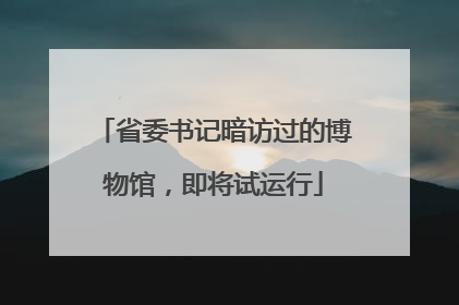 省委书记暗访过的博物馆，即将试运行