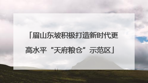 眉山东坡积极打造新时代更高水平“天府粮仓”示范区