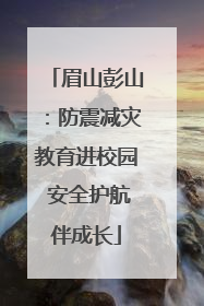 眉山彭山：防震减灾教育进校园 安全护航伴成长