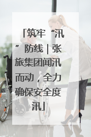 筑牢“汛”防线｜张旅集团闻汛而动，全力确保安全度汛