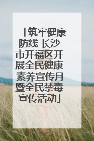 筑牢健康防线 长沙市开福区开展全民健康素养宣传月暨全民禁毒宣传活动