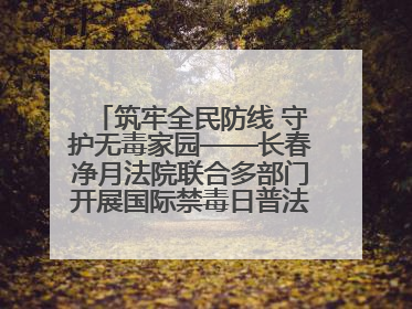筑牢全民防线 守护无毒家园——长春净月法院联合多部门开展国际禁毒日普法宣传活动