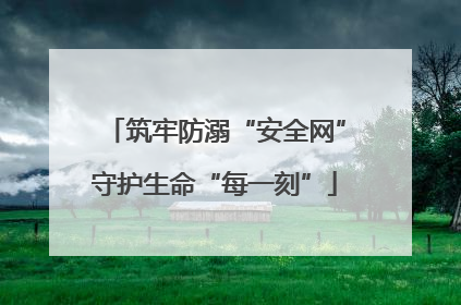 筑牢防溺“安全网”守护生命“每一刻”