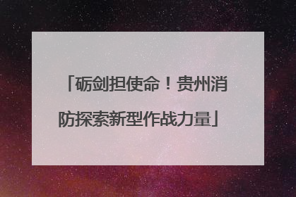 砺剑担使命！贵州消防探索新型作战力量
