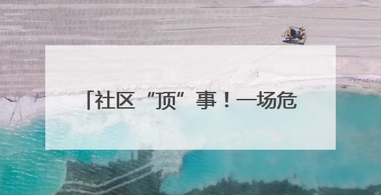 社区“顶”事！一场危机引出的暖心攻防战