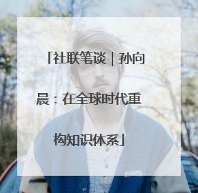 社联笔谈｜孙向晨：在全球时代重构知识体系