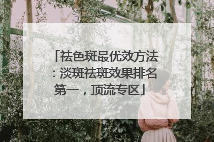 祛色斑最优效方法：淡斑祛斑效果排名第一，顶流专区