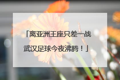 离亚洲王座只差一战 武汉足球今夜沸腾！