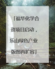 福华化学合资项目启动，乐山绿色产业版图再扩容