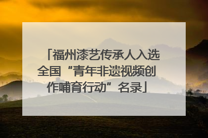 福州漆艺传承人入选全国“青年非遗视频创作哺育行动”名录