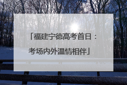 福建宁德高考首日：考场内外温情相伴