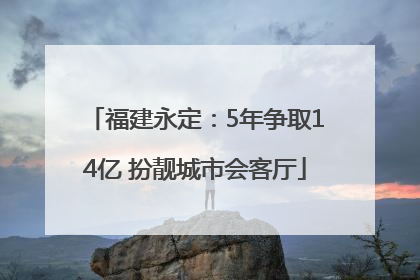 福建永定：5年争取14亿 扮靓城市会客厅