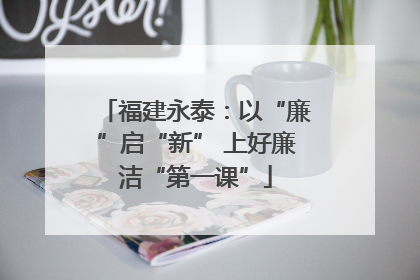 福建永泰：以“廉”启“新” 上好廉洁“第一课”