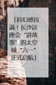 科幻感拉满！长沙这座会“讲故事”的太空城“六一”正式启航