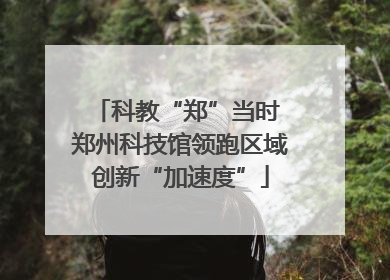 科教“郑”当时 郑州科技馆领跑区域创新“加速度”