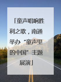 童声唱响胜利之歌，南通举办“童声里的中国”主题展演