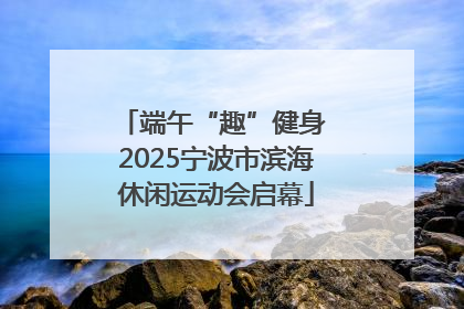 端午“趣”健身 2025宁波市滨海休闲运动会启幕