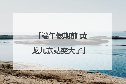 端午假期前 黄龙九寨站变大了