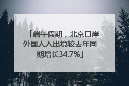 端午假期，北京口岸外国人入出境较去年同期增长34.7%