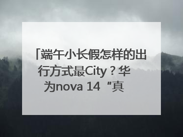 端午小长假怎样的出行方式最City？华为nova 14“真就不一样”！