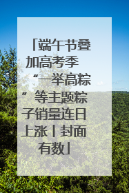 端午节叠加高考季 “一举高粽”等主题粽子销量连日上涨丨封面有数