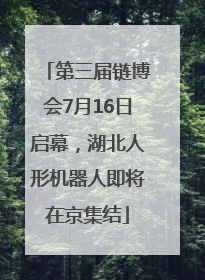 第三届链博会7月16日启幕，湖北人形机器人即将在京集结