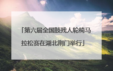 第六届全国肢残人轮椅马拉松赛在湖北荆门举行