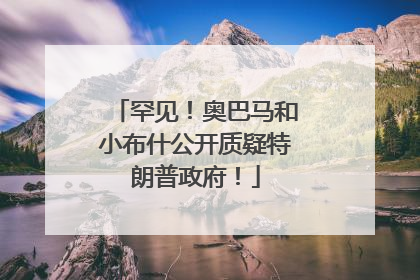 罕见！奥巴马和小布什公开质疑特朗普政府！