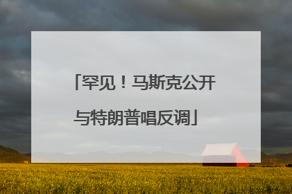罕见！马斯克公开与特朗普唱反调