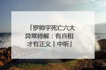 罗帅宇死亡六大异常待解：有真相才有正义丨中听